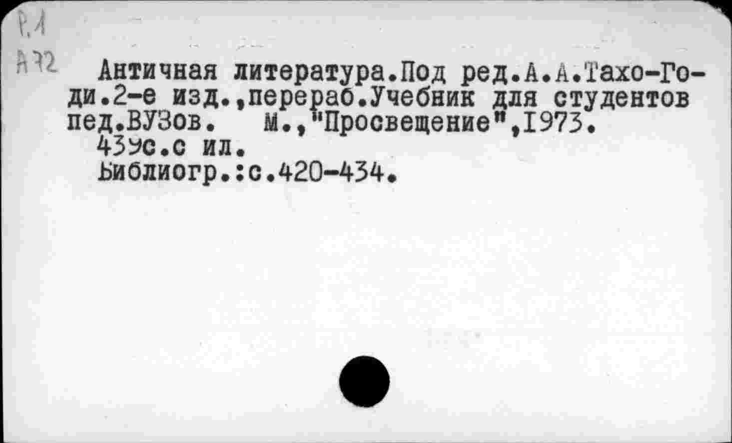 ﻿Античная литература.Под ред.А.А.Тахо-Го ди.2-е изд.»перерао.Учебник для студентов пед.ВУЗов. м.,"Просвещение”,I973.
43ус.с ил.
Ьиблиогр.:с.420-434.